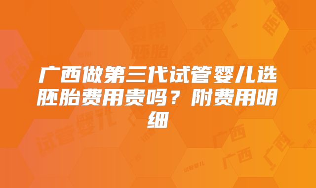 广西做第三代试管婴儿选胚胎费用贵吗?附费用明细