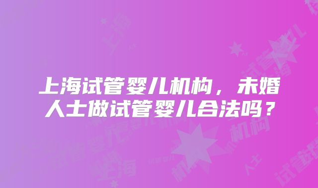 上海试管婴儿机构，未婚人士做试管婴儿合法吗？