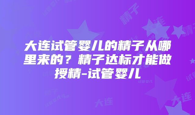 大连试管婴儿的精子从哪里来的?精子达标才能做授精-试管婴儿
