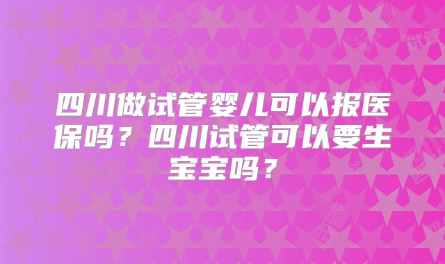 四川做试管婴儿可以报医保吗?四川试管可以要生宝宝吗?