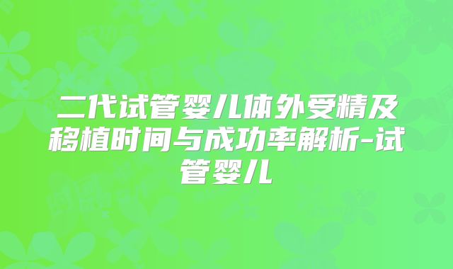 二代试管婴儿体外受精及移植时间与成功率解析-试管婴儿