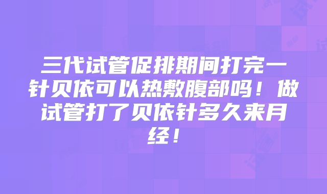 三代试管促排期间打完一针贝依可以热敷腹部吗!做试管打了贝依针多久来月经!