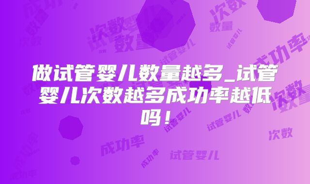 做试管婴儿数量越多_试管婴儿次数越多成功率越低吗!