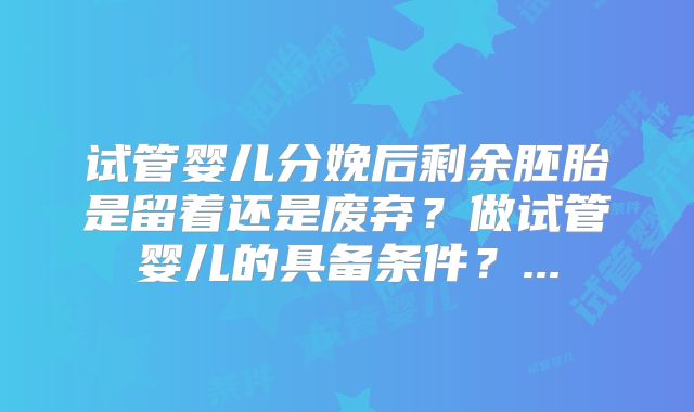 试管婴儿分娩后剩余胚胎是留着还是废弃?做试管婴儿的具备条件?...