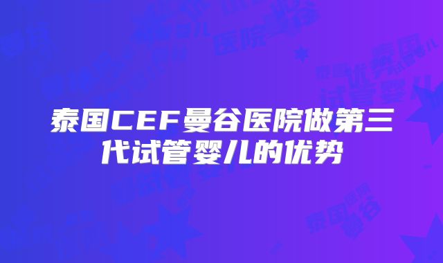 泰国CEF曼谷医院做第三代试管婴儿的优势