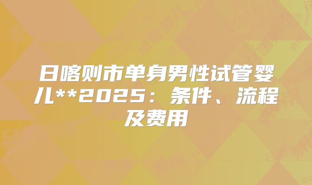 日喀则市单身男性试管婴儿**2025：条件、流程及费用