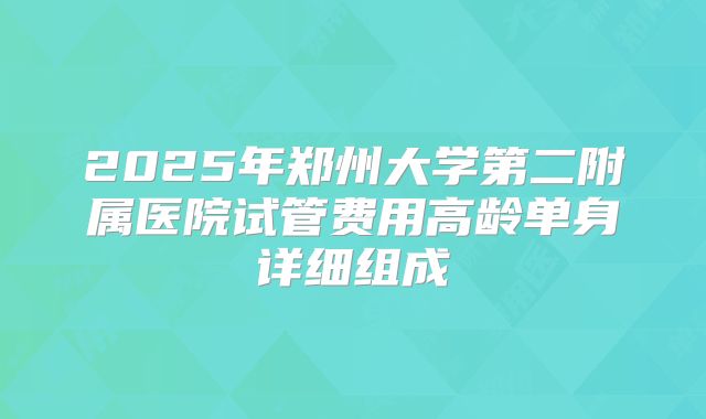 2025年郑州大学第二附属医院试管费用高龄单身详细组成