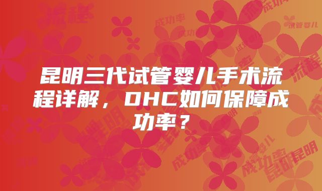 昆明三代试管婴儿手术流程详解,DHC如何保障成功率?