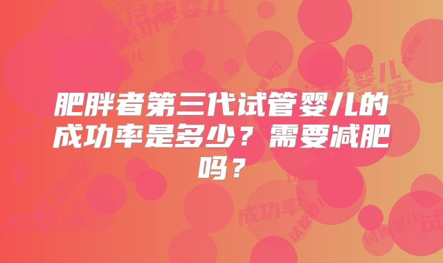 肥胖者第三代试管婴儿的成功率是多少？需要减肥吗？