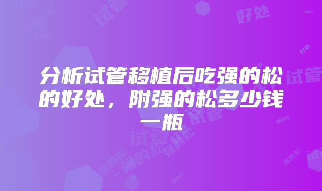 分析试管移植后吃强的松的好处，附强的松多少钱一瓶