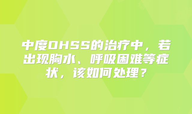 中度OHSS的治疗中，若出现胸水、呼吸困难等症状，该如何处理？