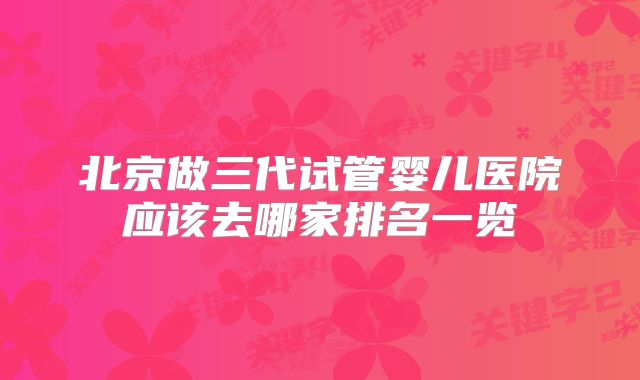 北京做三代试管婴儿医院应该去哪家排名一览