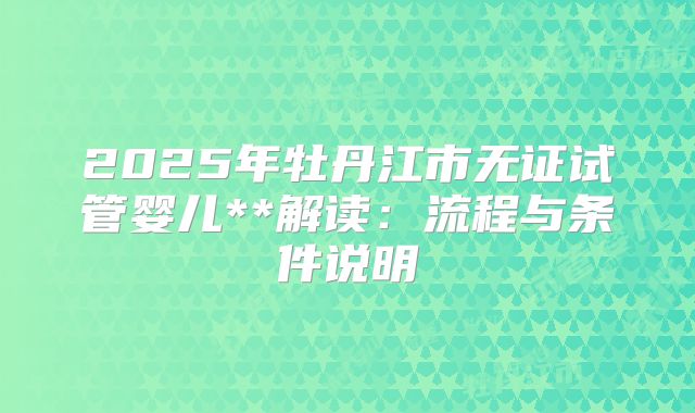 2025年牡丹江市无证试管婴儿**解读:流程与条件说明