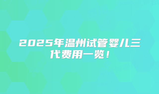 2025年温州试管婴儿三代费用一览!