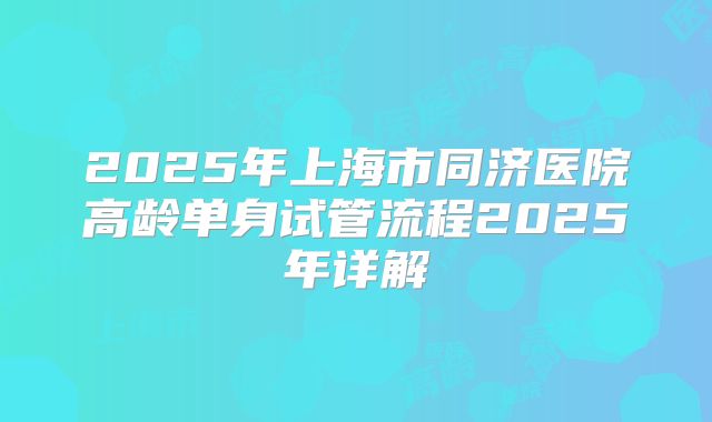2025年上海市同济医院高龄单身试管流程2025年详解