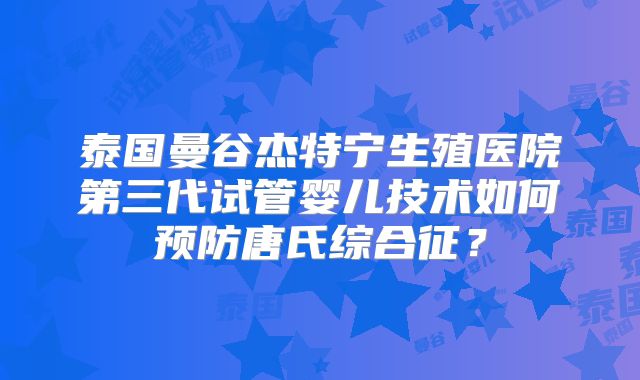 泰国曼谷杰特宁生殖医院第三代试管婴儿技术如何预防唐氏综合征？