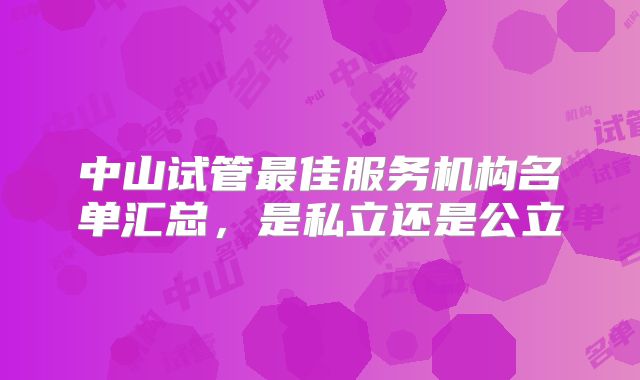 中山试管最佳服务机构名单汇总,是私立还是公立
