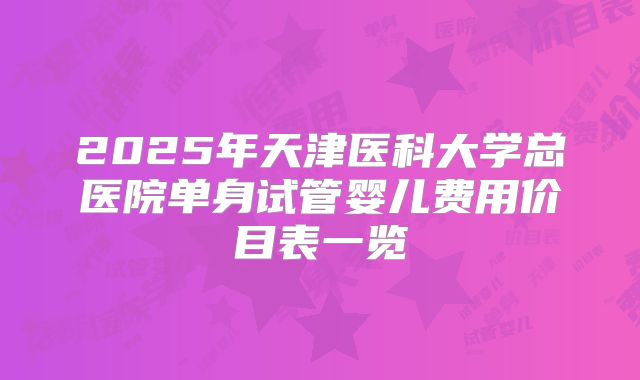 2025年天津医科大学总医院单身试管婴儿费用价目表一览