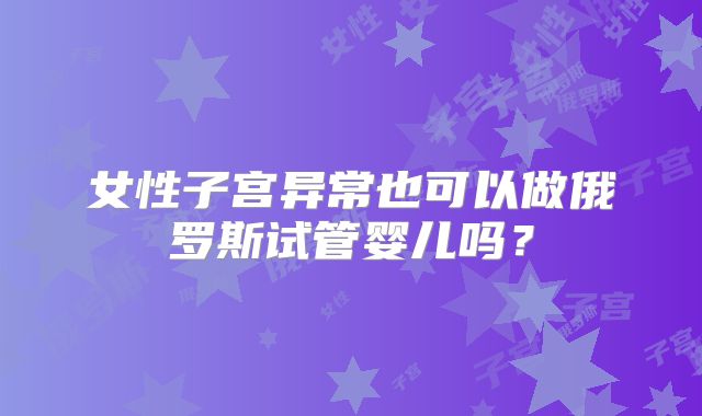 女性子宫异常也可以做俄罗斯试管婴儿吗？