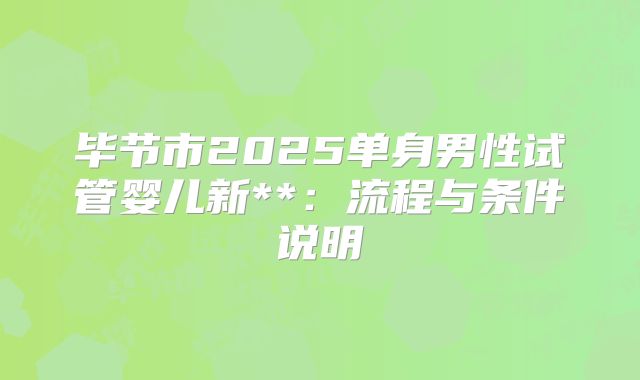 毕节市2025单身男性试管婴儿新**:流程与条件说明