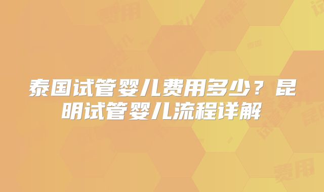 泰国试管婴儿费用多少？昆明试管婴儿流程详解