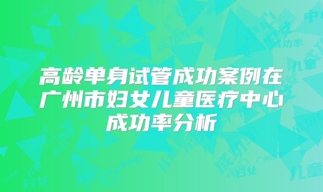 高龄单身试管成功案例在广州市妇女儿童医疗中心成功率分析