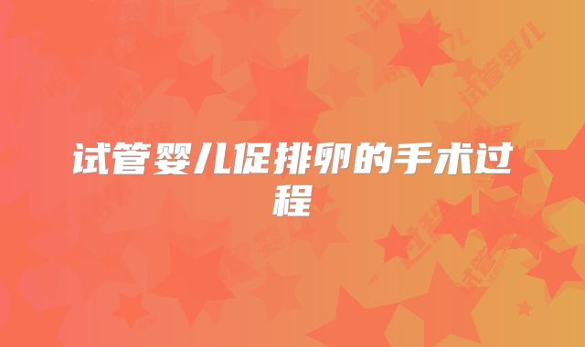 试管婴儿促排卵的手术过程