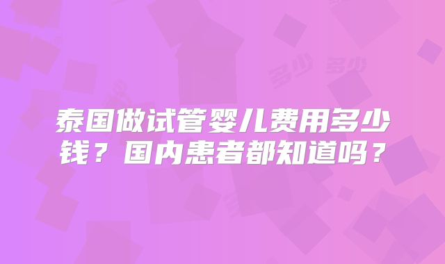 泰国做试管婴儿费用多少钱?国内患者都知道吗?