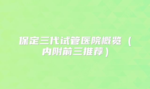 保定三代试管医院概览(内附前三推荐)