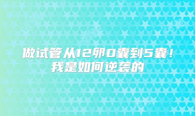 做试管从12卵0囊到5囊!我是如何逆袭的