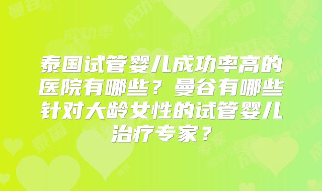 泰国试管婴儿成功率高的医院有哪些?曼谷有哪些针对大龄女性的试管婴儿治疗专家?