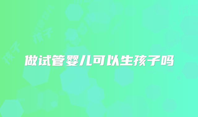 做试管婴儿可以生孩子吗