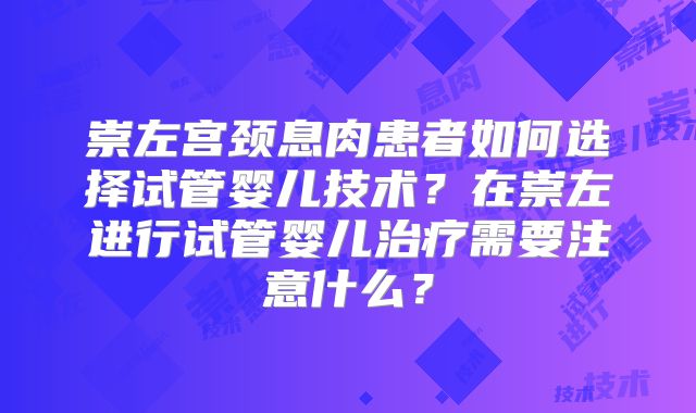 崇左宫颈息肉患者如何选择试管婴儿技术?在崇左进行试管婴儿治疗需要注意什么?