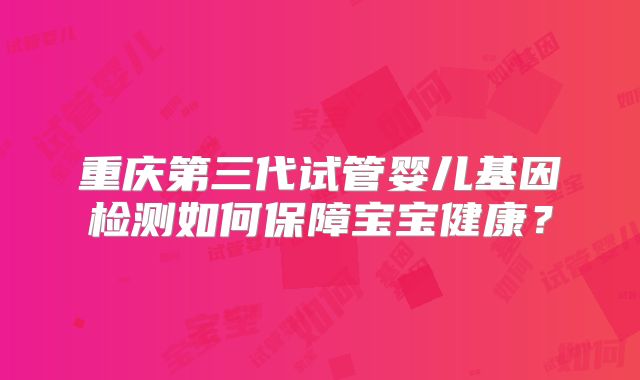 重庆第三代试管婴儿基因检测如何保障宝宝健康?