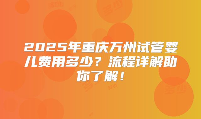 2025年重庆万州试管婴儿费用多少?流程详解助你了解!