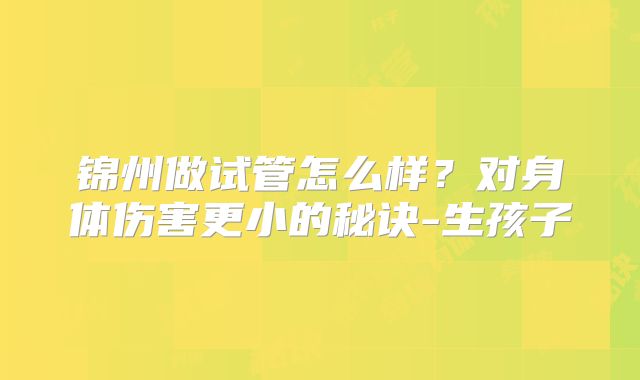 锦州做试管怎么样?对身体伤害更小的秘诀-生孩子