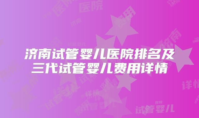 济南试管婴儿医院排名及三代试管婴儿费用详情