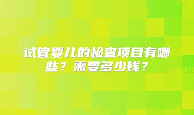 试管婴儿的检查项目有哪些?需要多少钱?