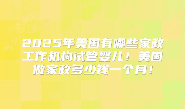 2025年美国有哪些家政工作机构试管婴儿!美国做家政多少钱一个月!