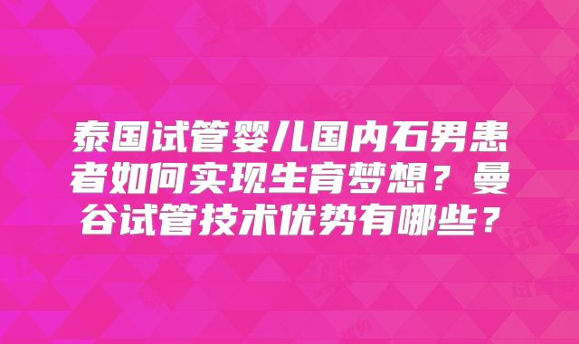 泰国试管婴儿国内石男患者如何实现生育梦想？曼谷试管技术优势有哪些？