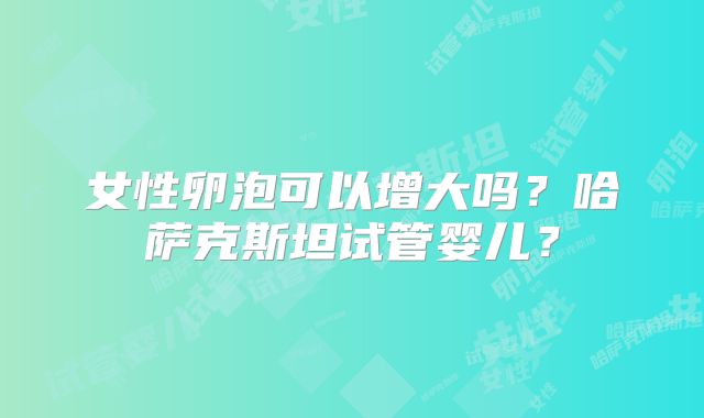 女性卵泡可以增大吗？哈萨克斯坦试管婴儿？