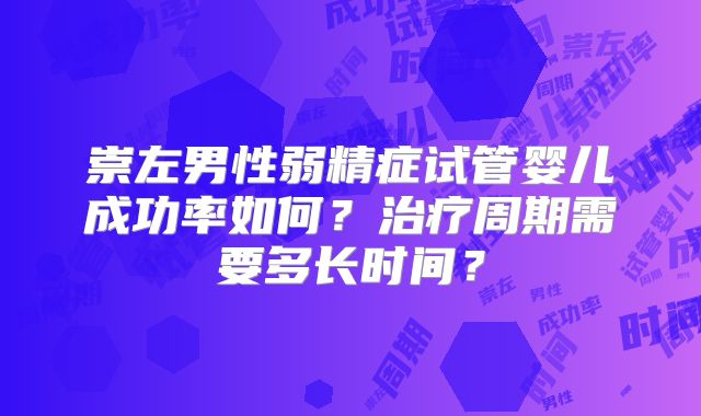 崇左男性弱精症试管婴儿成功率如何?治疗周期需要多长时间?