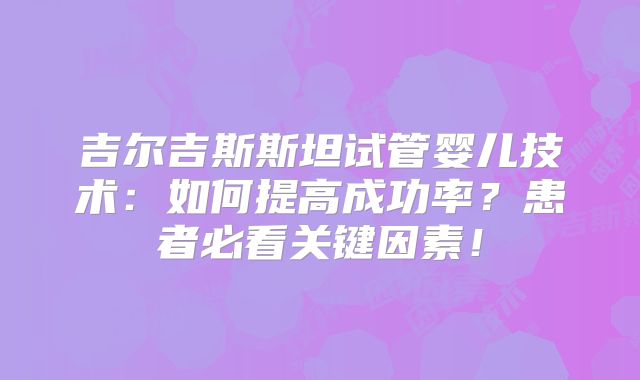吉尔吉斯斯坦试管婴儿技术：如何提高成功率？患者必看关键因素！