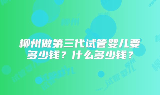 柳州做第三代试管婴儿要多少钱?什么多少钱?