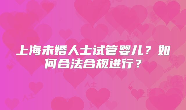 上海未婚人士试管婴儿?如何合法合规进行?