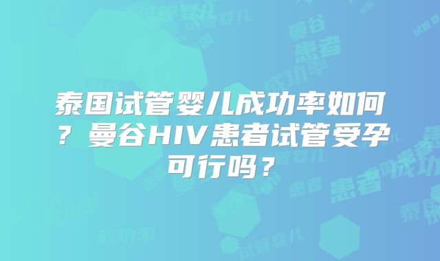 泰国试管婴儿成功率如何?曼谷HIV患者试管受孕可行吗?