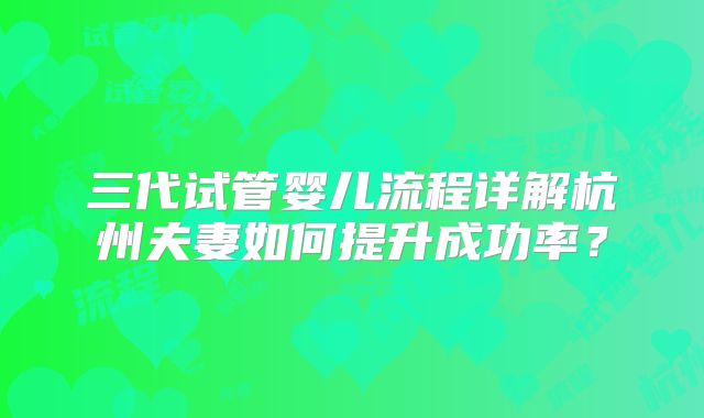 三代试管婴儿流程详解杭州夫妻如何提升成功率？