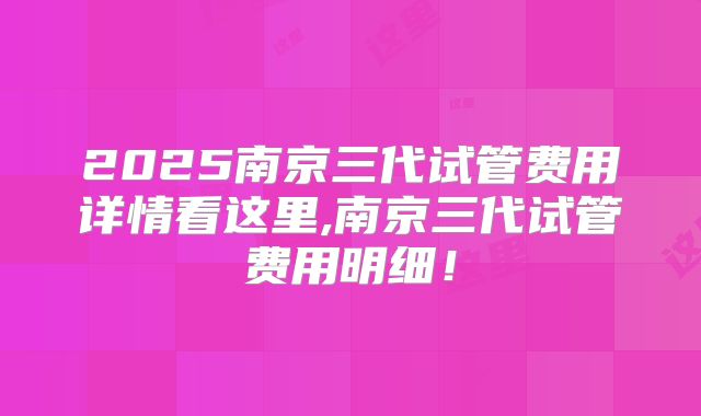 2025南京三代试管费用详情看这里,南京三代试管费用明细!