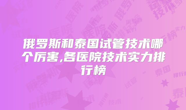 俄罗斯和泰国试管技术哪个厉害,各医院技术实力排行榜