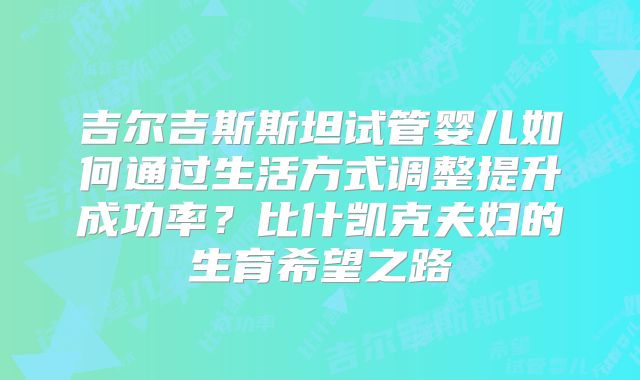 吉尔吉斯斯坦试管婴儿如何通过生活方式调整提升成功率?比什凯克夫妇的生育希望之路